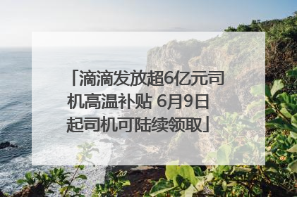滴滴发放超6亿元司机高温补贴 6月9日起司机可陆续领取