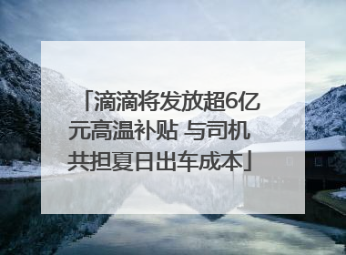 滴滴将发放超6亿元高温补贴 与司机共担夏日出车成本