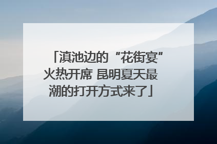 滇池边的“花街宴”火热开席 昆明夏天最潮的打开方式来了