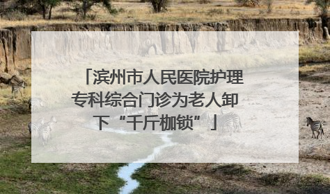 滨州市人民医院护理专科综合门诊为老人卸下“千斤枷锁”