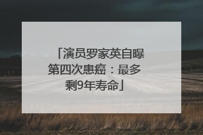 演员罗家英自曝第四次患癌：最多剩9年寿命