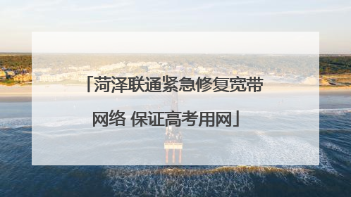 菏泽联通紧急修复宽带网络 保证高考用网