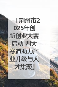 荆州市2025年创新创业大赛启动 四大赛道助力产业升级与人才集聚