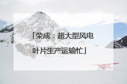 荣成：超大型风电叶片生产运输忙