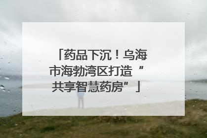 药品下沉！乌海市海勃湾区打造“共享智慧药房”