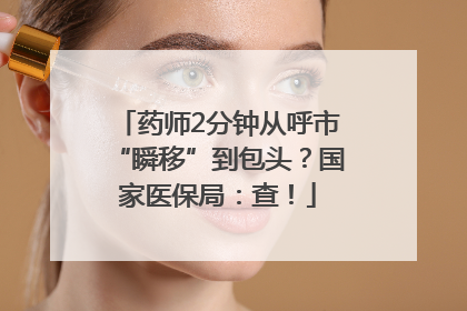 药师2分钟从呼市“瞬移”到包头？国家医保局：查！