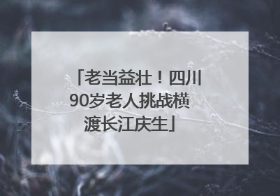 老当益壮！四川90岁老人挑战横渡长江庆生