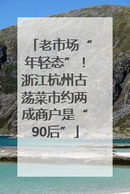 老市场“年轻态”！浙江杭州古荡菜市约两成商户是“90后”