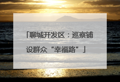 聊城开发区：巡察铺设群众“幸福路”