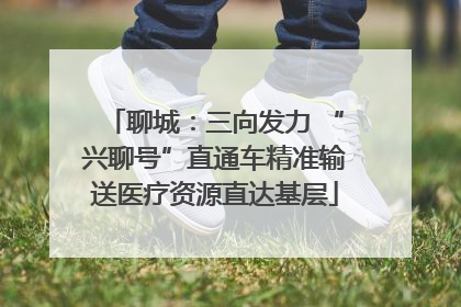 聊城：三向发力 “兴聊号”直通车精准输送医疗资源直达基层
