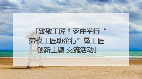 致敬工匠！枣庄举行“劳模工匠助企行”暨工匠创新主题 交流活动