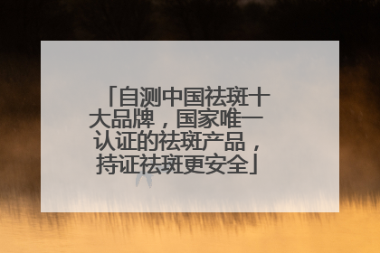 自测中国祛斑十大品牌，国家唯一认证的祛斑产品，持证祛斑更安全