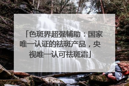 色斑界超强辅助：国家唯一认证的祛斑产品，央视唯一认可祛斑霜