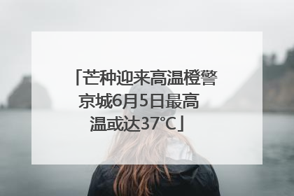 芒种迎来高温橙警 京城6月5日最高温或达37℃