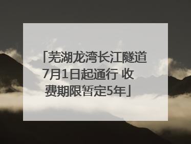 芜湖龙湾长江隧道7月1日起通行 收费期限暂定5年