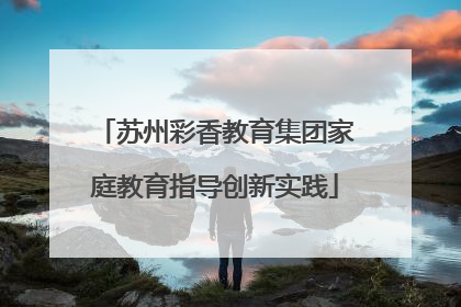 苏州彩香教育集团家庭教育指导创新实践