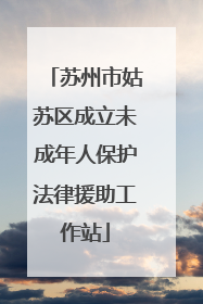 苏州市姑苏区成立未成年人保护法律援助工作站