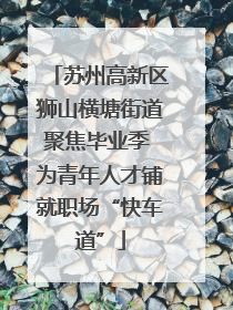苏州高新区狮山横塘街道聚焦毕业季 为青年人才铺就职场“快车道”