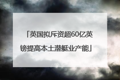 英国拟斥资超60亿英镑提高本土潜艇业产能