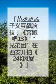 范丞丞孟子义互飙演技，《奔跑吧13》“兄弟团”在西安开拍《24K风暴》