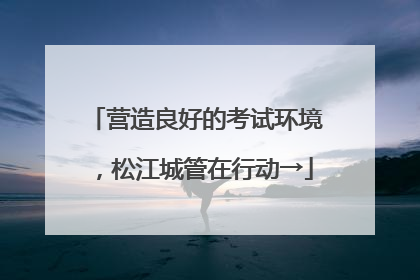 营造良好的考试环境，松江城管在行动→