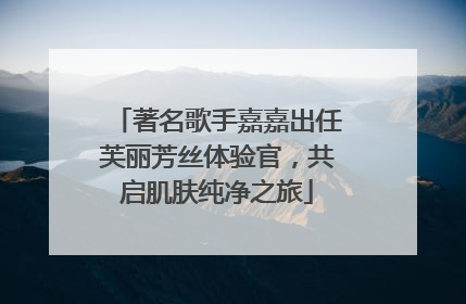 著名歌手嘉嘉出任芙丽芳丝体验官，共启肌肤纯净之旅