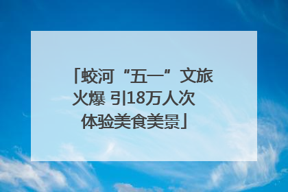 蛟河“五一”文旅火爆 引18万人次体验美食美景