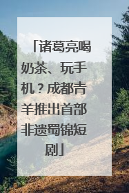 诸葛亮喝奶茶、玩手机？成都青羊推出首部非遗蜀锦短剧