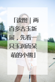 读图｜两百多古玉新展，先看一只玉润而呆萌的小熊