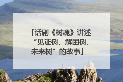 话剧《树魂》讲述“见证树、解困树、未来树”的故事