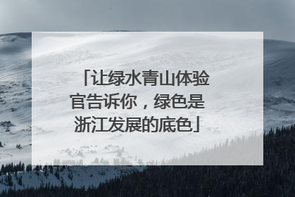 让绿水青山体验官告诉你，绿色是浙江发展的底色