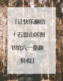让快乐翻倍！石景山区图书馆六一童趣特辑