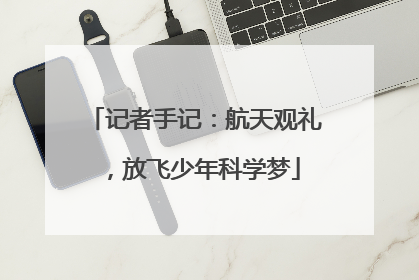 记者手记：航天观礼，放飞少年科学梦