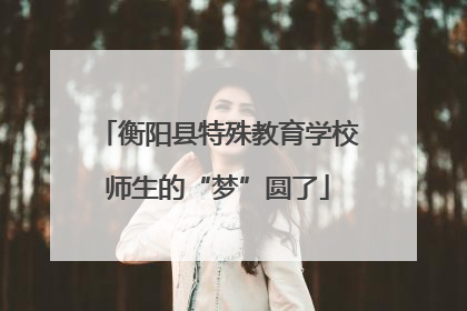 衡阳县特殊教育学校师生的“梦”圆了