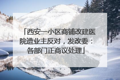 西安一小区商铺改建医院遭业主反对，发改委：各部门正商议处理