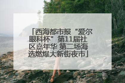 西海都市报“爱尔眼科杯”第11届社区嘉年华 第二场海选燃爆大新街夜市