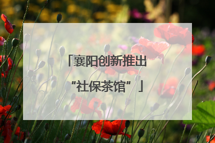 襄阳创新推出“社保茶馆”