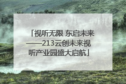 视听无限 东启未来——213云创未来视听产业园盛大启航