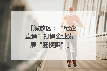 解放区：“纪企直通”打通企业发展“肠梗阻”