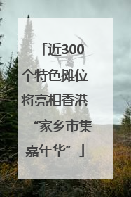 近300个特色摊位将亮相香港“家乡市集嘉年华”