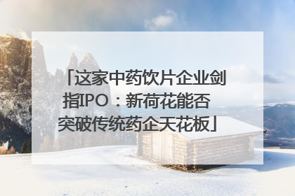 这家中药饮片企业剑指IPO：新荷花能否突破传统药企天花板