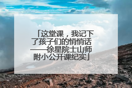 这堂课，我记下了孩子们的悄悄话——徐星院士山师附小公开课纪实