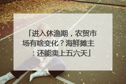 进入休渔期，农贸市场有啥变化？海鲜摊主：还能卖上五六天