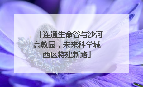 连通生命谷与沙河高教园，未来科学城西区将建新路