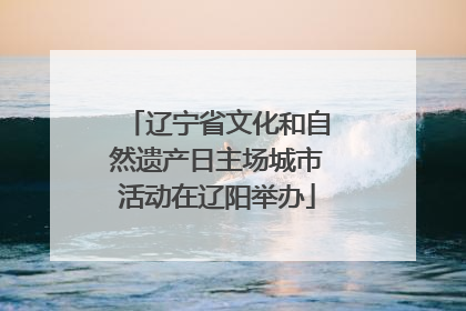 辽宁省文化和自然遗产日主场城市活动在辽阳举办