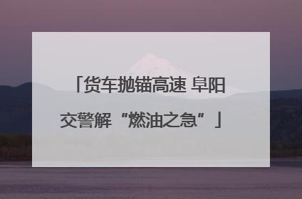 货车抛锚高速 阜阳交警解“燃油之急”