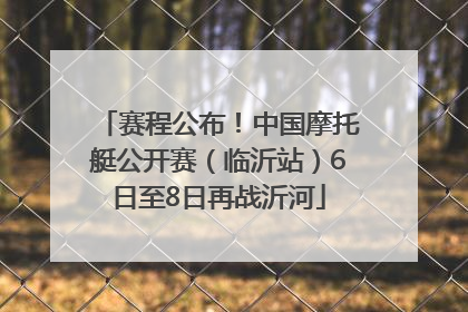 赛程公布！中国摩托艇公开赛（临沂站）6日至8日再战沂河