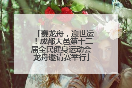 赛龙舟，迎世运！成都大邑第十二届全民健身运动会龙舟邀请赛举行