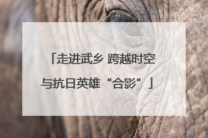 走进武乡 跨越时空与抗日英雄“合影”