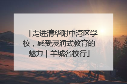 走进清华附中湾区学校，感受浸润式教育的魅力｜羊城名校行